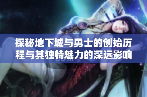 探秘地下城与勇士的创始历程与其独特魅力的深远影响
