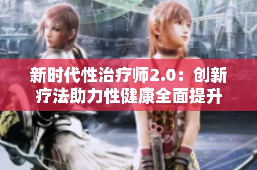 新时代性治疗师2.0：创新疗法助力性健康全面提升