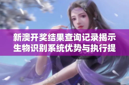 新澳开奖结果查询记录揭示生物识别系统优势与执行提升效果