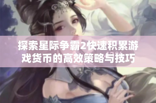 探索星际争霸2快速积累游戏货币的高效策略与技巧