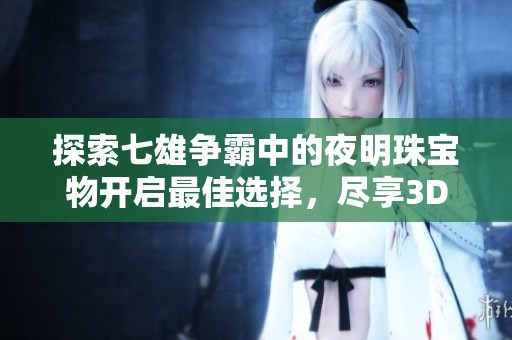 探索七雄争霸中的夜明珠宝物开启最佳选择，尽享3D畅玩体验