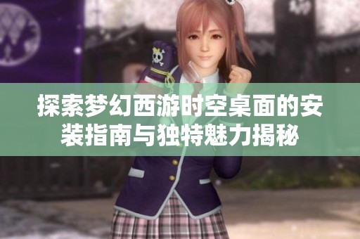 探索梦幻西游时空桌面的安装指南与独特魅力揭秘