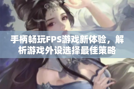 手柄畅玩FPS游戏新体验，解析游戏外设选择最佳策略