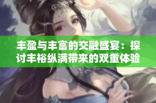 丰盈与丰富的交融盛宴：探讨丰裕纵满带来的双重体验
