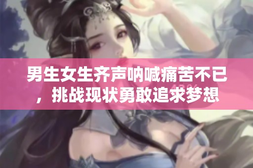 男生女生齐声呐喊痛苦不已，挑战现状勇敢追求梦想
