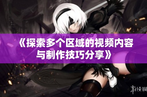 《探索多个区域的视频内容与制作技巧分享》
