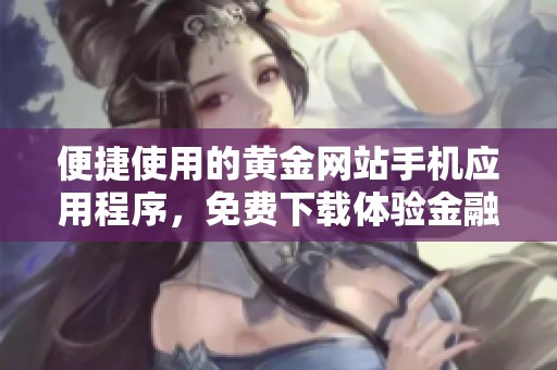 便捷使用的黄金网站手机应用程序，免费下载体验金融投资乐趣