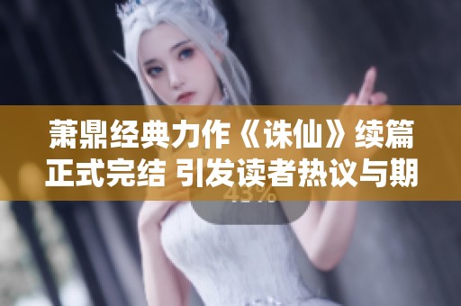 萧鼎经典力作《诛仙》续篇正式完结 引发读者热议与期待
