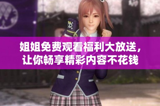 姐姐免费观看福利大放送，让你畅享精彩内容不花钱