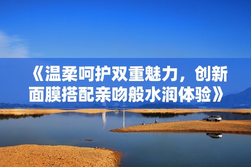 《温柔呵护双重魅力，创新面膜搭配亲吻般水润体验》