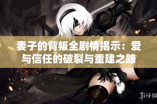 妻子的背叛全剧情揭示：爱与信任的破裂与重建之路