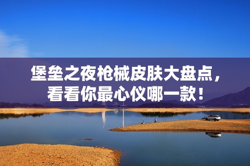 堡垒之夜枪械皮肤大盘点，看看你最心仪哪一款！