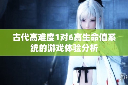 古代高难度1对6高生命值系统的游戏体验分析