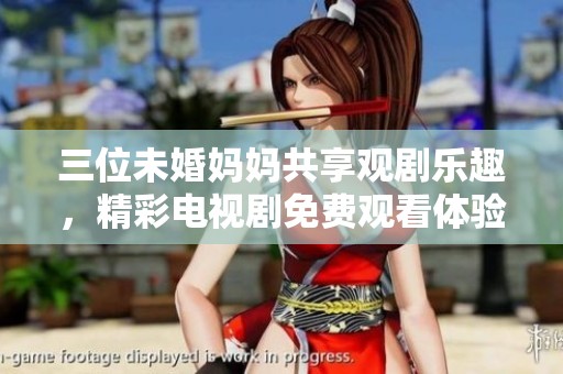 三位未婚妈妈共享观剧乐趣，精彩电视剧免费观看体验