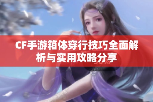 CF手游箱体穿行技巧全面解析与实用攻略分享