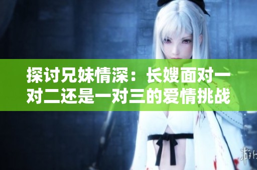 探讨兄妹情深：长嫂面对一对二还是一对三的爱情挑战