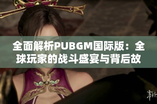 全面解析PUBGM国际版：全球玩家的战斗盛宴与背后故事