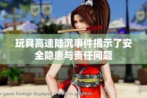 玩具高速陆沉事件揭示了安全隐患与责任问题