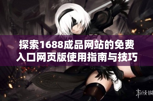 探索1688成品网站的免费入口网页版使用指南与技巧分享