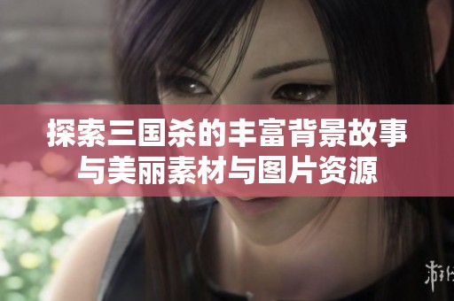探索三国杀的丰富背景故事与美丽素材与图片资源