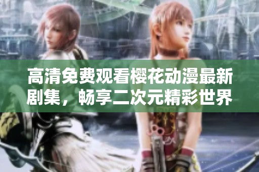 高清免费观看樱花动漫最新剧集，畅享二次元精彩世界