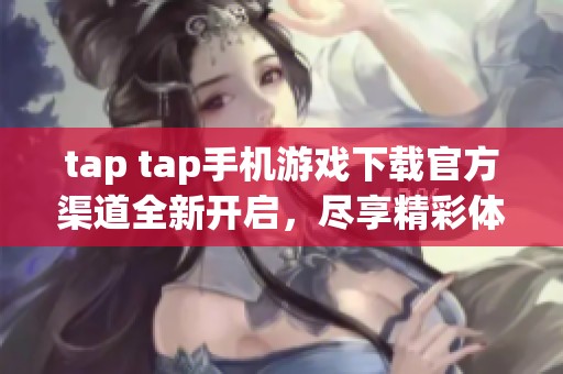 tap tap手机游戏下载官方渠道全新开启，尽享精彩体验