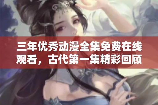 三年优秀动漫全集免费在线观看，古代第一集精彩回顾