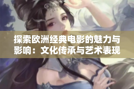 探索欧洲经典电影的魅力与影响：文化传承与艺术表现
