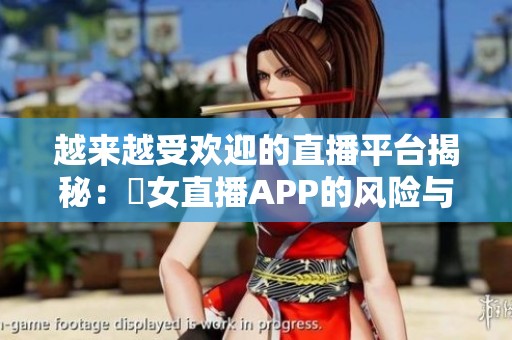 越来越受欢迎的直播平台揭秘：祼女直播APP的风险与挑战