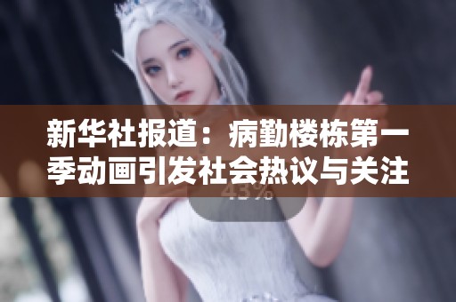 新华社报道：病勤楼栋第一季动画引发社会热议与关注