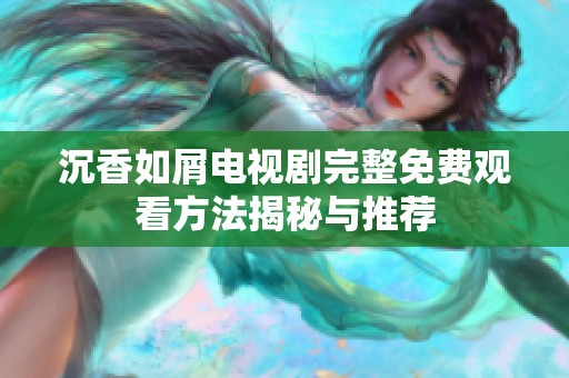 沉香如屑电视剧完整免费观看方法揭秘与推荐
