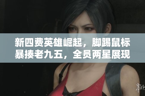 新四费英雄崛起，脚踢鼠标暴揍老九五，全员两星展现无敌实力！