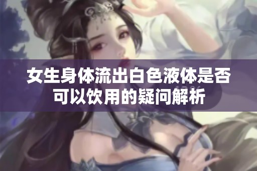 女生身体流出白色液体是否可以饮用的疑问解析
