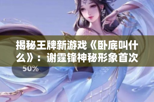 揭秘王牌新游戏《卧底叫什么》：谢霆锋神秘形象首次亮相引期待
