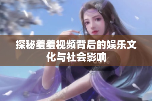 探秘羞羞视频背后的娱乐文化与社会影响