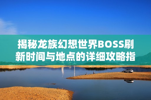 揭秘龙族幻想世界BOSS刷新时间与地点的详细攻略指南