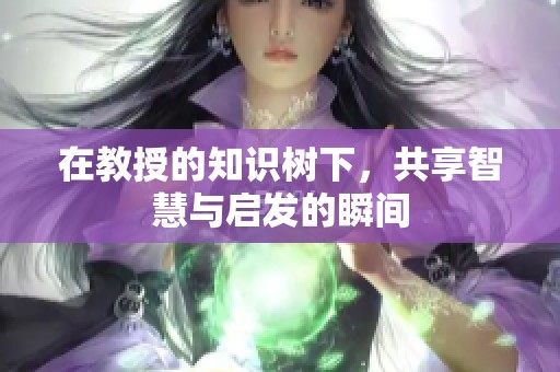 在教授的知识树下，共享智慧与启发的瞬间