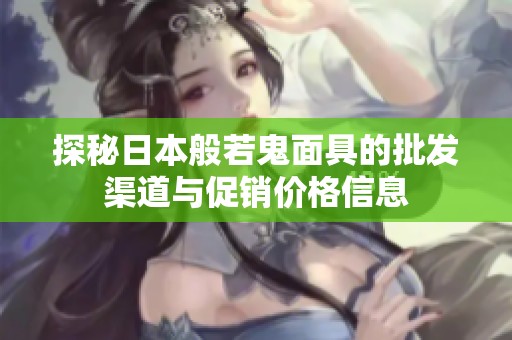 探秘日本般若鬼面具的批发渠道与促销价格信息