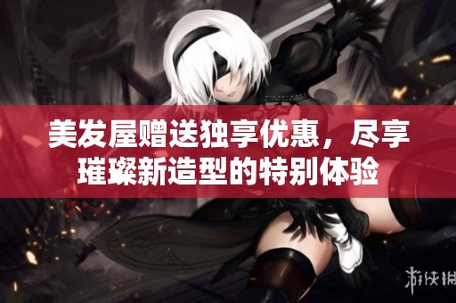 美发屋赠送独享优惠，尽享璀璨新造型的特别体验