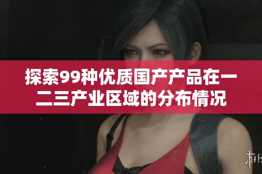 探索99种优质国产产品在一二三产业区域的分布情况