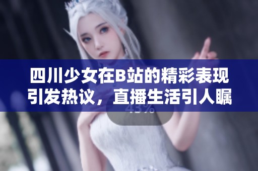 四川少女在B站的精彩表现引发热议，直播生活引人瞩目
