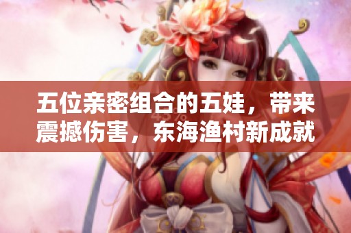 五位亲密组合的五娃，带来震撼伤害，东海渔村新成就解析