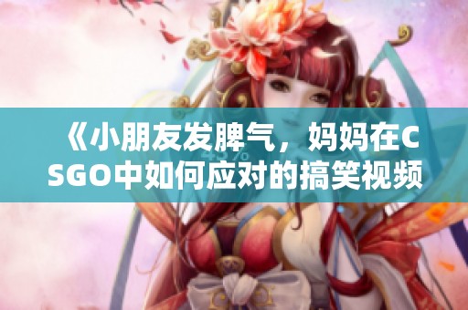 《小朋友发脾气，妈妈在CSGO中如何应对的搞笑视频》