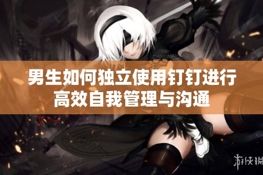 男生如何独立使用钉钉进行高效自我管理与沟通