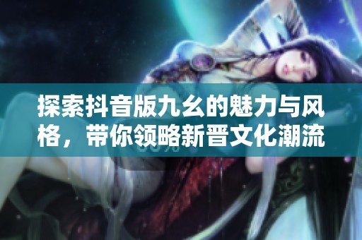 探索抖音版九幺的魅力与风格，带你领略新晋文化潮流