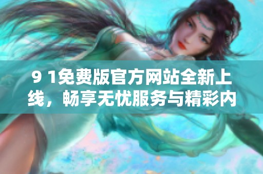 9 1免费版官方网站全新上线，畅享无忧服务与精彩内容
