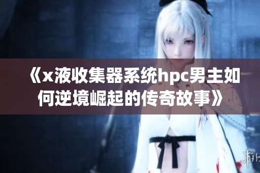 《x液收集器系统hpc男主如何逆境崛起的传奇故事》