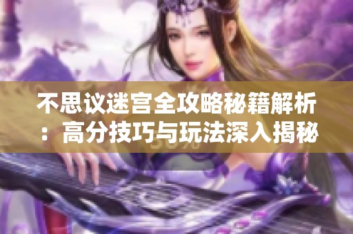 不思议迷宫全攻略秘籍解析：高分技巧与玩法深入揭秘