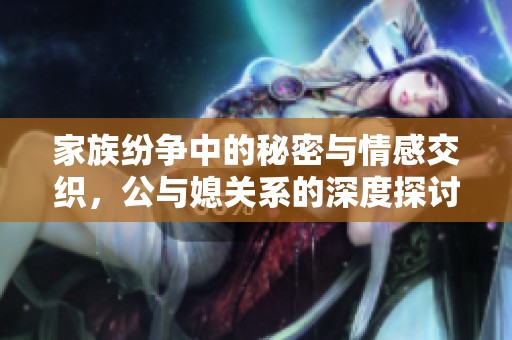 家族纷争中的秘密与情感交织，公与媳关系的深度探讨