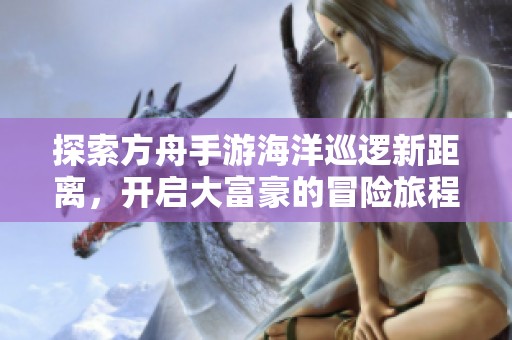 探索方舟手游海洋巡逻新距离，开启大富豪的冒险旅程